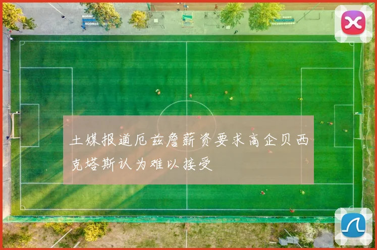土媒报道厄兹詹薪资要求高企贝西克塔斯认为难以接受