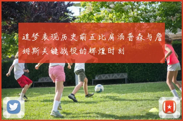 追梦表现历史前五比肩汤普森与詹姆斯关键战役的辉煌时刻