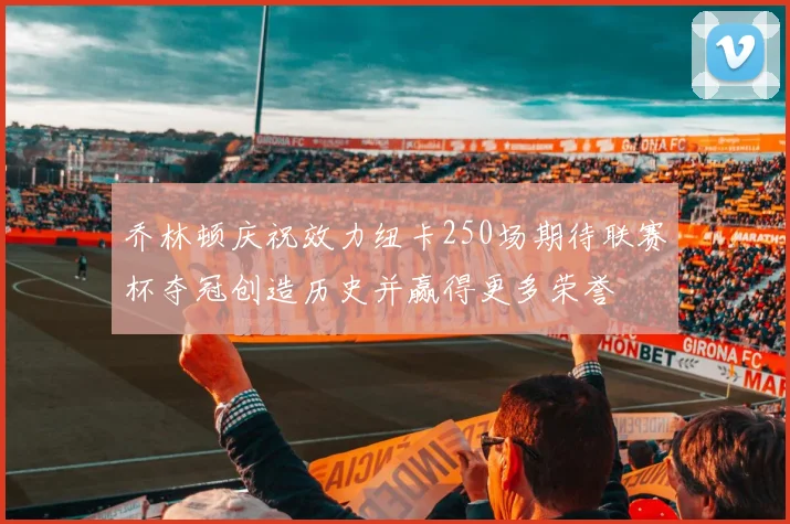 乔林顿庆祝效力纽卡250场期待联赛杯夺冠创造历史并赢得更多荣誉