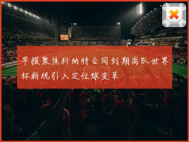 早报聚焦科纳特合同到期离队世界杯新规引入定位球变革