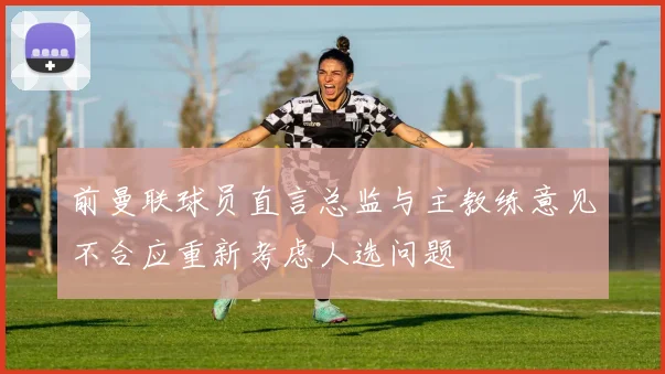 前曼联球员直言总监与主教练意见不合应重新考虑人选问题