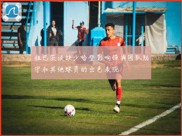 祖巴茨谈缺少哈登影响强调团队防守和其他球员的出色表现