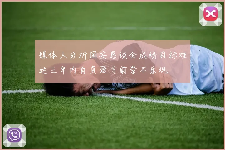 媒体人分析国安恳谈会成绩目标难达三年内自负盈亏前景不乐观