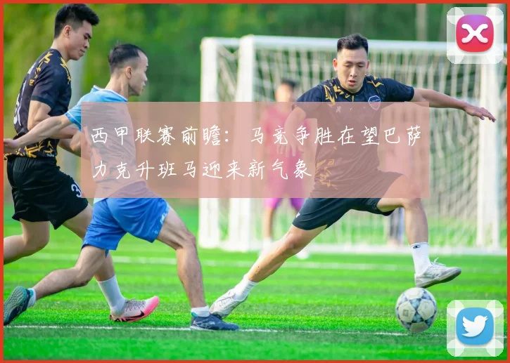 西甲联赛前瞻：马竞争胜在望巴萨力克升班马迎来新气象