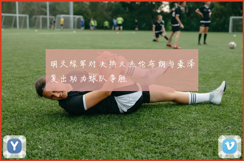 明天绿军对决热火杰伦布朗与豪泽复出助力球队争胜