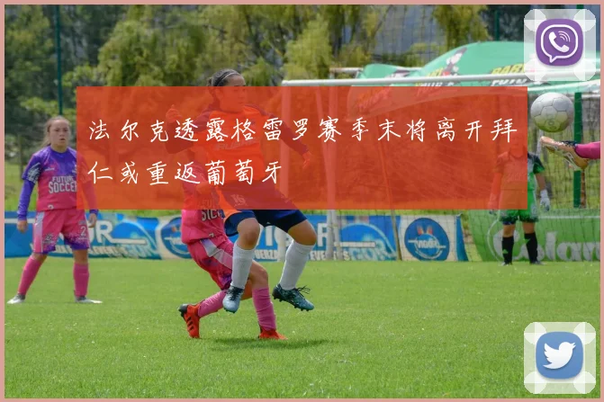 法尔克透露格雷罗赛季末将离开拜仁或重返葡萄牙