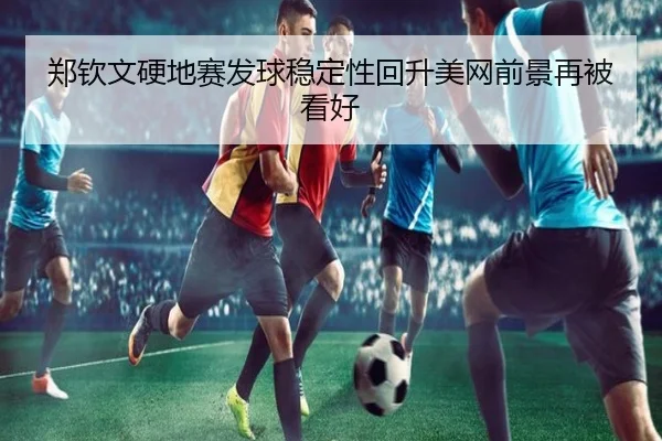 郑钦文硬地赛发球稳定性回升美网前景再被看好